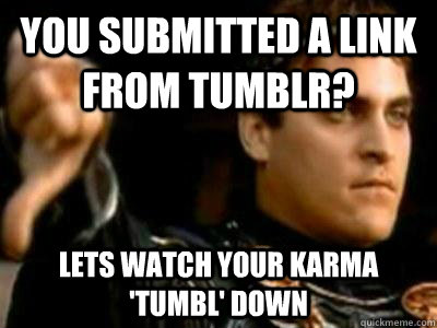 You submitted a link from tumblr? Lets watch your karma 'tumbl' down  Downvoting Roman