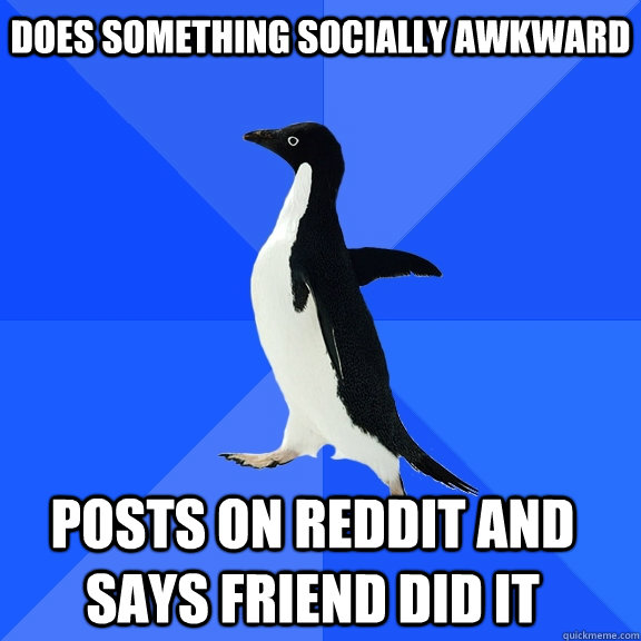 Does something socially awkward Posts on reddit and says friend did it  Socially Awkward Penguin