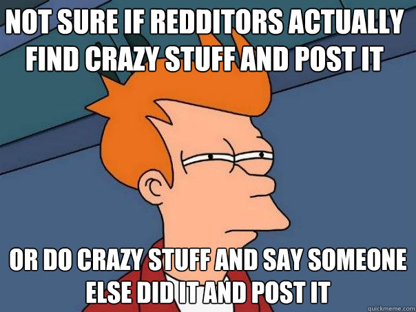 Not sure if Redditors actually find crazy stuff and post it Or do crazy stuff and say someone else did it and post it  Futurama Fry