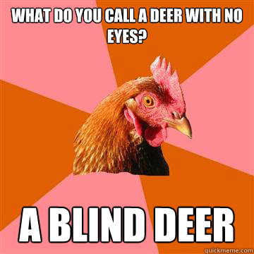 What do you call a deer with no eyes? A blind deer  Anti-Joke Chicken