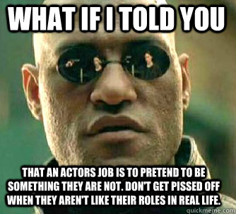what if i told you that an actors job is to pretend to be something they are not. don't get pissed off when they aren't like their roles in real life. - what if i told you that an actors job is to pretend to be something they are not. don't get pissed off when they aren't like their roles in real life.  Matrix Morpheus
