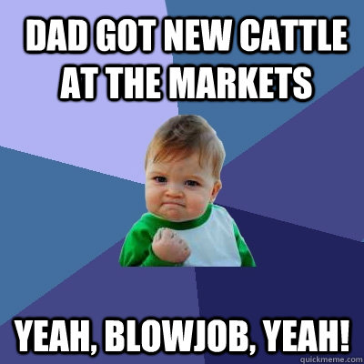 Dad got new cattle at the markets Yeah, BLOWJOB, YEAH!  Success Kid
