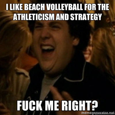 I like beach volleyball for the athleticism and strategy  fuck me right