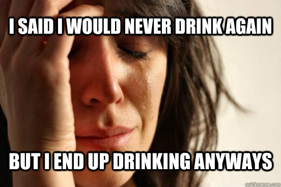 I said I would never drink again but i end up drinking anyways  First World Problems