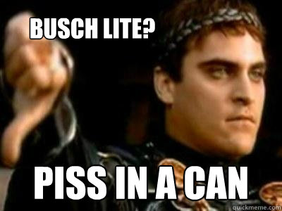 busch lite? Piss in a can  Downvoting Roman