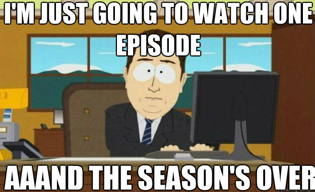 I'm just going to watch one episode AAAND the season's over  aaaand its gone