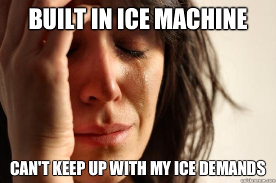 Built in Ice machine Can't keep up with my ice demands  First World Problems