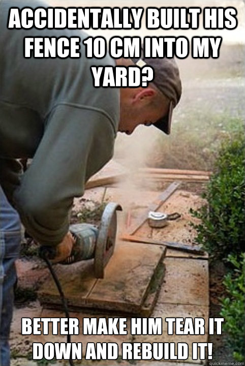 Accidentally built his fence 10 cm into my yard? better make him tear it down and rebuild it! - Accidentally built his fence 10 cm into my yard? better make him tear it down and rebuild it!  Scumbag Neighbour