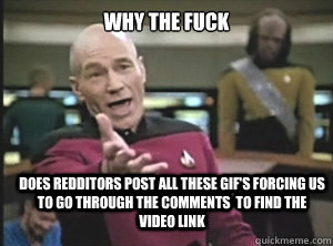 why the fuck does redditors post all these GIF's forcing us to go through the comments  to find the video link - why the fuck does redditors post all these GIF's forcing us to go through the comments  to find the video link  Annoyed Picard