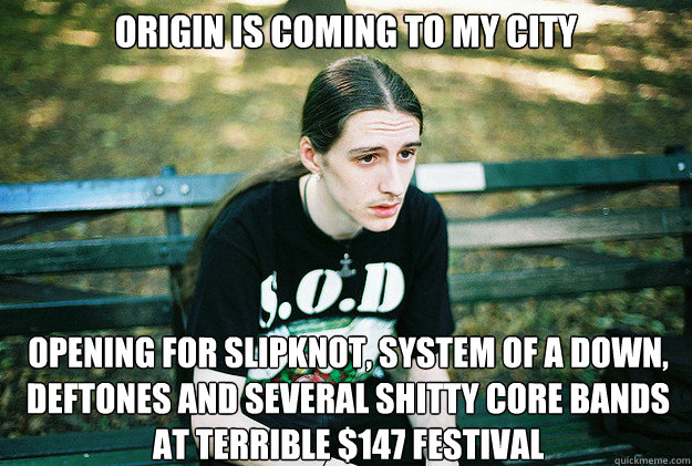 origin is coming to my city opening for slipknot, system of a down, deftones and several shitty core bands at terrible $147 festival   First World Metal Problems