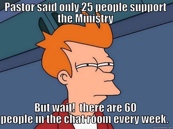 PASTOR SAID ONLY 25 PEOPLE SUPPORT THE MINISTRY BUT WAIT!  THERE ARE 60 PEOPLE IN THE CHAT ROOM EVERY WEEK.  Futurama Fry