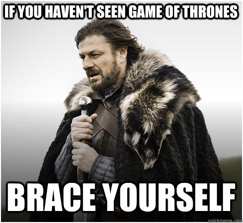 if you haven't seen game of thrones brace yourself  Imminent Ned better