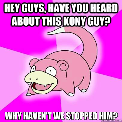 Hey guys, have you heard  about this kony guy? Why haven't we stopped him?  Slowpoke