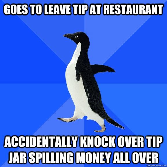Goes to leave tip at restaurant  Accidentally knock over tip jar spilling money all over   Socially Awkward Penguin
