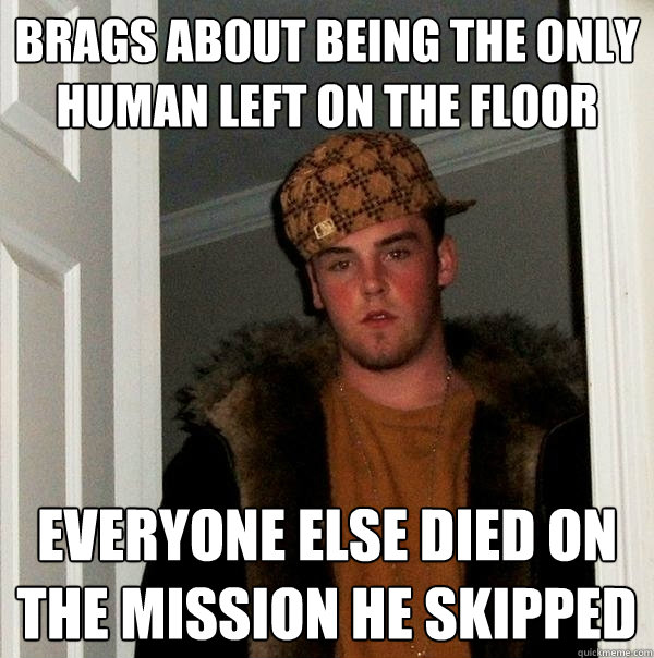 Brags about being the only human left on the floor Everyone else died on the mission he skipped  Scumbag Steve