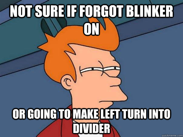 Not sure if forgot blinker on Or going to make left turn into divider  Futurama Fry