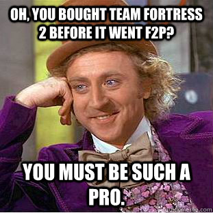 Oh, you bought Team Fortress 2 before it went F2P? You must be such a pro. - Oh, you bought Team Fortress 2 before it went F2P? You must be such a pro.  Condescending Wonka