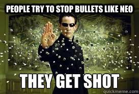 People try to stop bullets like Neo They get shot  