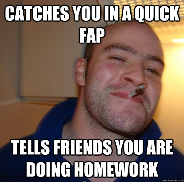 Catches you in a quick fap tells friends you are doing homework - Catches you in a quick fap tells friends you are doing homework  Misc