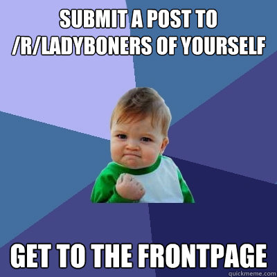 Submit a post to /r/LadyBoners of yourself
 Get to the frontpage  Success Kid