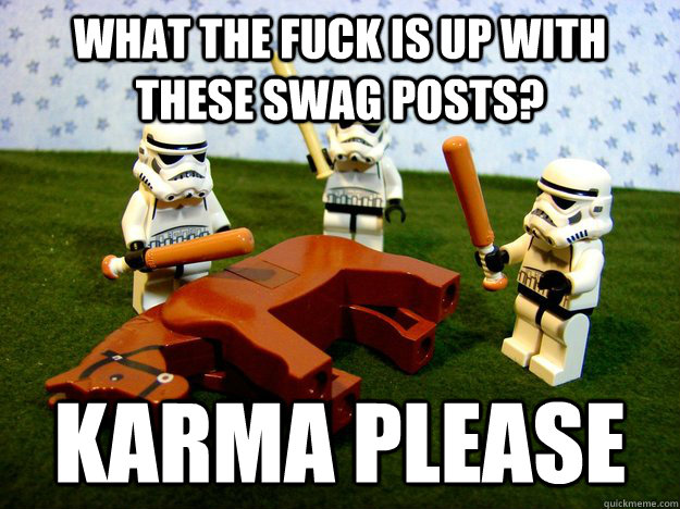 What the fuck is up with these swag posts? Karma please  Beating A Dead Horse