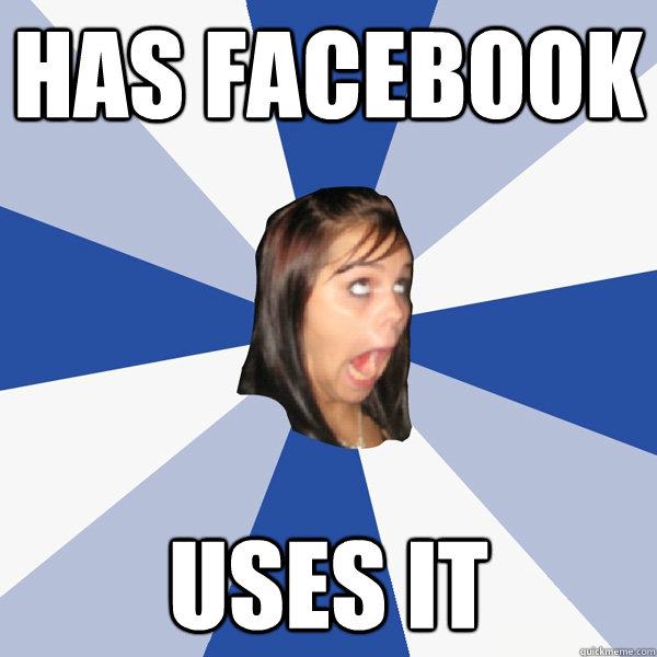 Has facebook uses it  Annoying Facebook Girl