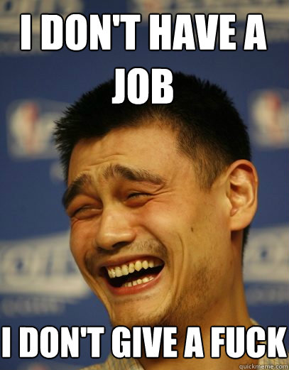 I don't have a job i don't give a fuck  Yao Ming