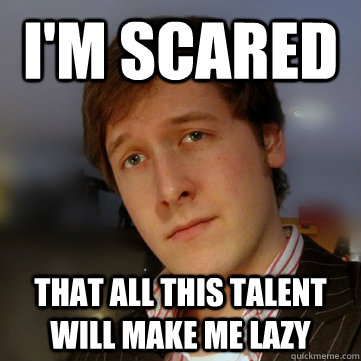 I'm scared that all this talent will make me lazy - I'm scared that all this talent will make me lazy  Stealth-Brag Simon