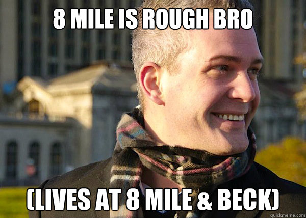 8 mile is rough bro (lives at 8 mile & beck)  White Entrepreneurial Guy