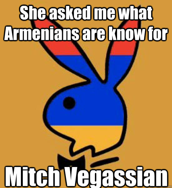 She asked me what Armenians are know for Mitch Vegassian  