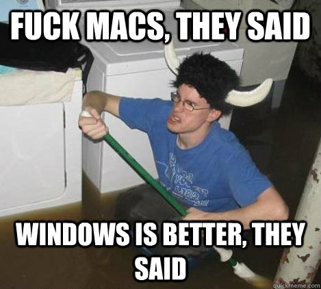 fuck macs, they said windows is better, they said  They said