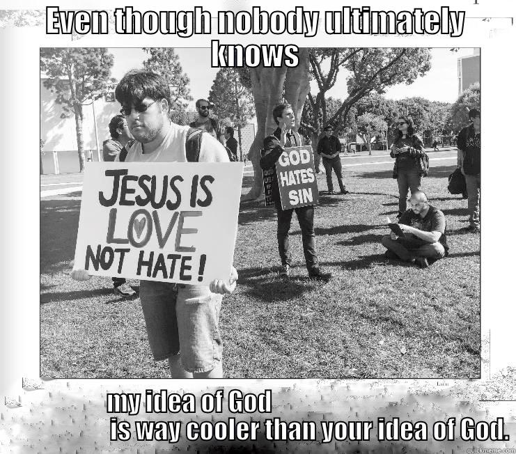 EVEN THOUGH NOBODY ULTIMATELY KNOWS MY IDEA OF GOD                                                  IS WAY COOLER THAN YOUR IDEA OF GOD. Misc