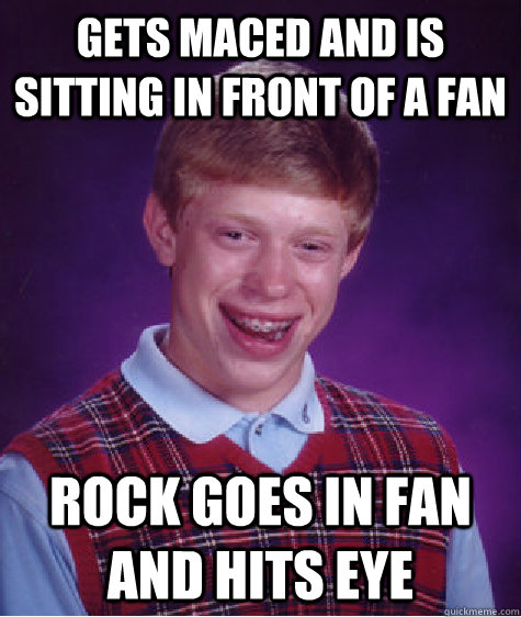 Gets maced and is sitting in front of a fan Rock goes in fan and hits eye  Bad Luck Brian