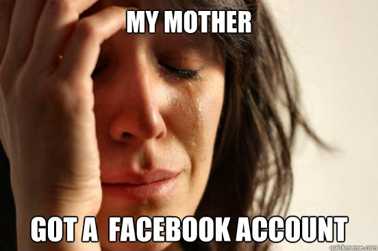 My Mother Got a  Facebook account - My Mother Got a  Facebook account  First World Problems