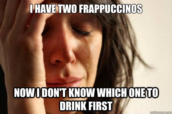 I have two frappuccinos Now I don't know which one to drink first  First World Problems