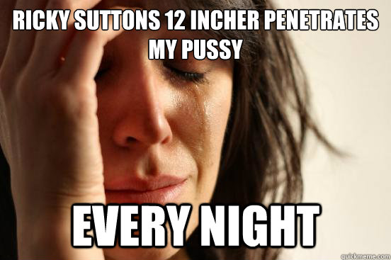 Ricky Suttons 12 Incher penetrates my pussy every night  First World Problems