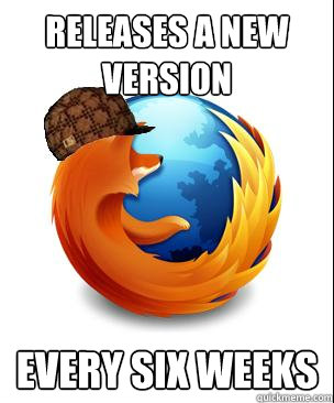 Releases a new version every six weeks  Scumbag Firefox