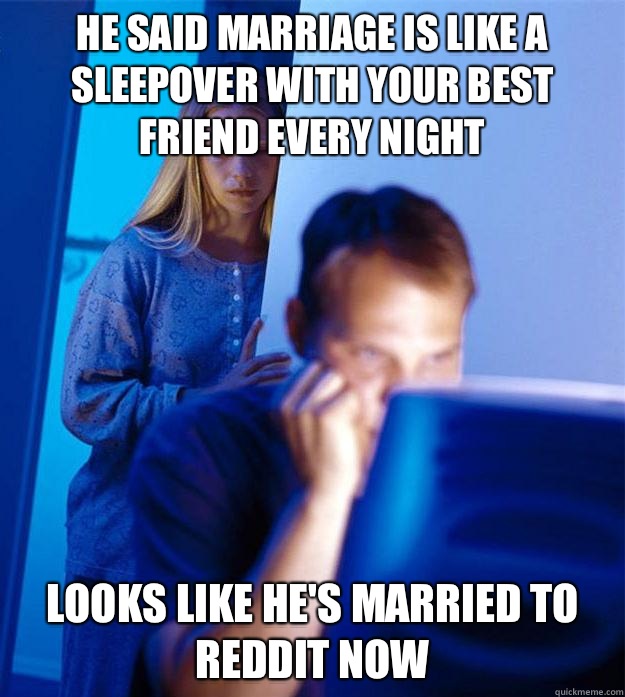 He said marriage is like a sleepover with your best friend every night  Looks like he's married to Reddit now  Redditors Wife