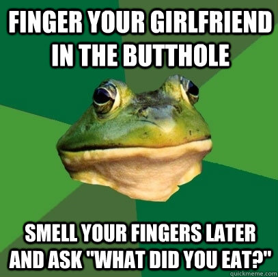 finger your girlfriend in the butthole smell your fingers later and ask 