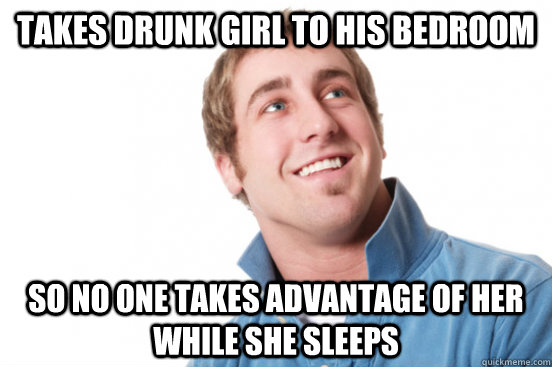 Takes drunk girl to his bedroom So no one takes advantage of her while she sleeps  Misunderstood Douchebag
