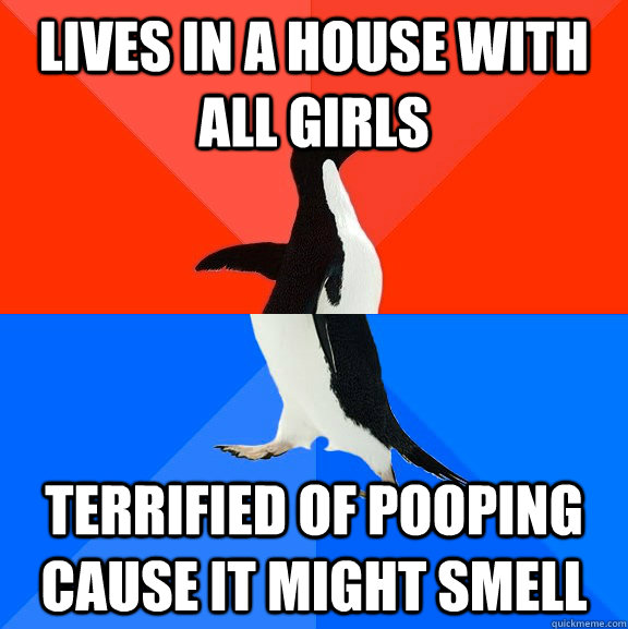 Lives in a house with all girls terrified of pooping cause it might smell  Socially Awesome Awkward Penguin