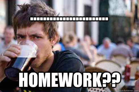 ........................ homework??  Lazy College Senior