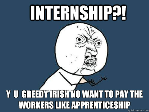 Internship?! y  u  greedy Irish no want to pay the
workers like apprenticeship  Y U No