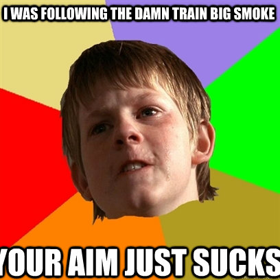 I was following the damn train Big Smoke Your aim just sucks  Angry School Boy