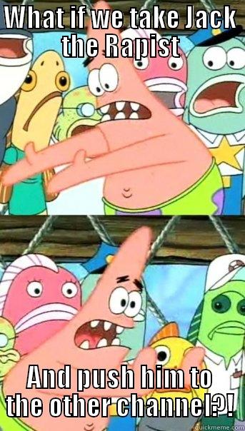 WHAT IF WE TAKE JACK THE RAPIST AND PUSH HIM TO THE OTHER CHANNEL?! Push it somewhere else Patrick