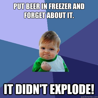 Put beer in freezer and forget about it. It didn't explode!  Success Kid