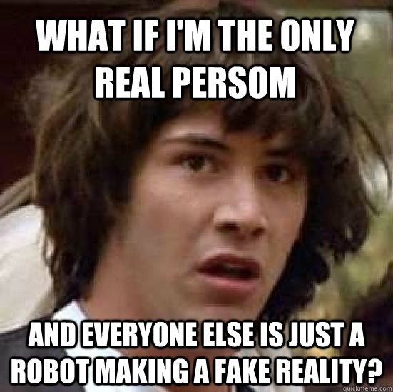 What if I'm the only real persom  and everyone else is just a robot making a fake reality? - What if I'm the only real persom  and everyone else is just a robot making a fake reality?  conspiracy keanu