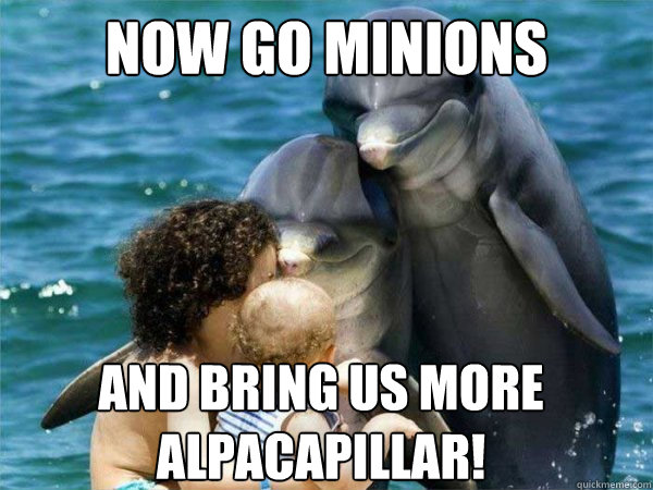 Now go minions and bring us more alpacapillar! - Now go minions and bring us more alpacapillar!  Malevolent Dolphins