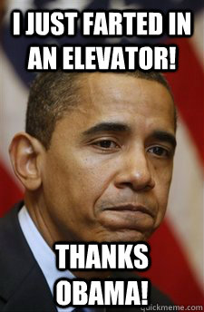 I just farted in an elevator! Thanks Obama!  Everything Is Barack Obamas Fault
