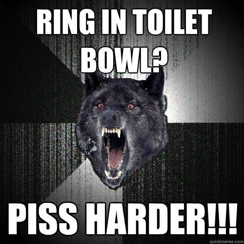 Ring in toilet bowl? Piss harder!!!  Insanity Wolf